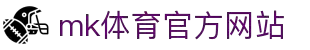 mk体育(mksports集团)股份公司